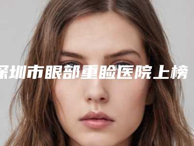 深圳市眼部重睑医院上榜名单全新人马点评上线（深圳德医皮肤医疗美容诊所连锁名气大实力强）