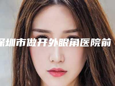 深圳市做开外眼角医院前十排行榜大综合-深圳易容颜医疗美容整形门诊部一起来瞧瞧实力高低~