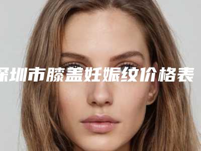 深圳市膝盖妊娠纹价格表(费用)整容-近8个月均价为1145元
