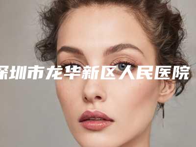 深圳市龙华新区人民医院,深圳市人民医院整形外科一较高下