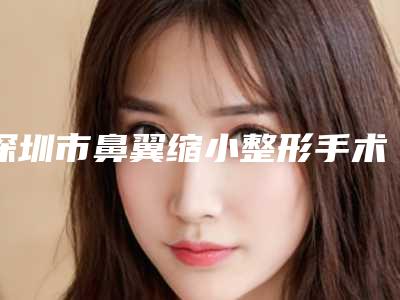 深圳市鼻翼缩小整形手术医院排名榜前十是时候公布了-深圳联合丽格医疗美容好不好