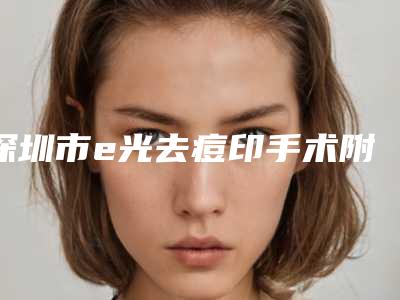 深圳市e光去痘印手术附价格(价目)清单-均价e光去痘印手术19978元