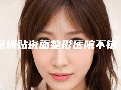 深圳贴瓷面整形医院不错的有哪几家,深圳铂雅医疗美容黑马榜首