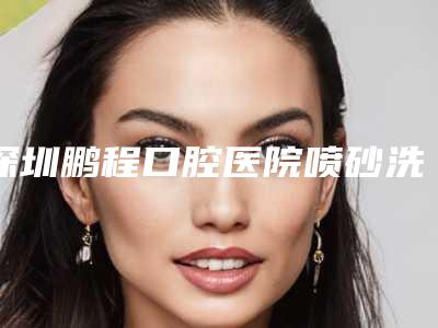 深圳鹏程口腔医院喷砂洗牙对身体健康有影响吗