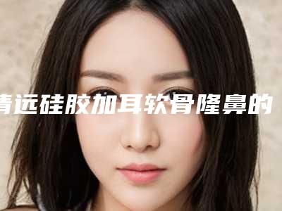 清远硅胶加耳软骨隆鼻的价格和这些因素有关