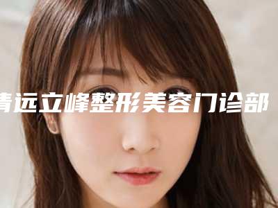清远立峰整形美容门诊部自体毛发种植价格多少钱一次