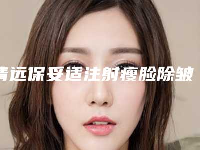 清远保妥适注射瘦脸除皱什么方法更安全