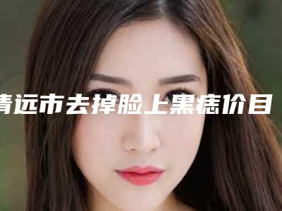 清远市去掉脸上黑痣价目表在线免费查看(去掉脸上黑痣均价为:1773元)