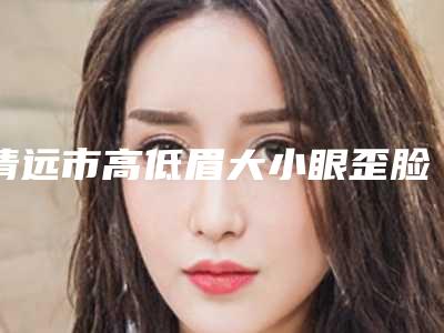 清远市高低眉大小眼歪脸矫正价格(收费标准)2025最新-近8个月均价为11278元