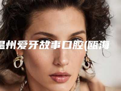 温州爱牙故事口腔(瓯海区机构)收费标准2025版正式公开-固定修复体案例