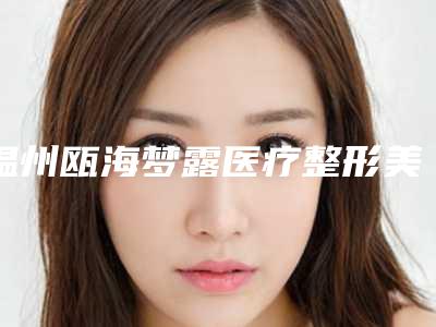温州瓯海梦露医疗整形美容医院,温州赫本医疗美容口碑横评哪家好