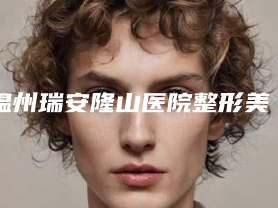 温州瑞安隆山医院整形美容科与温州站前医疗医学美容门诊部口碑_实力充分PK