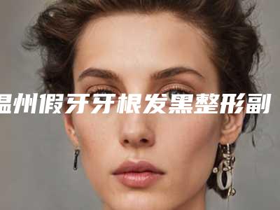 温州假牙牙根发黑整形副作用有哪些