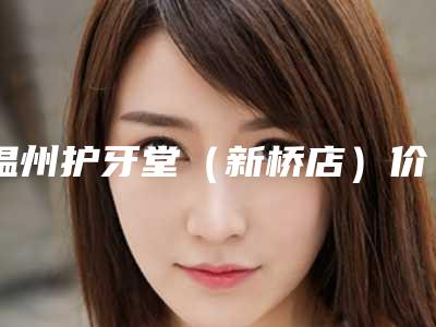 温州护牙堂(新桥店)价位表均价参考附牙齿漂白正畸案例