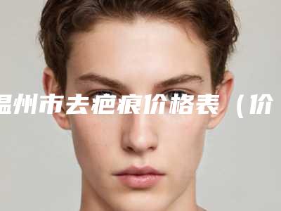 温州市去疤痕价格表(价目)-温州市去疤痕整形管用吗费用多少