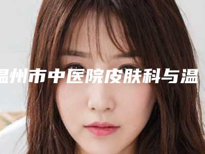 温州市中医院皮肤科与温州爱尚玉熙医疗美容口碑大PK