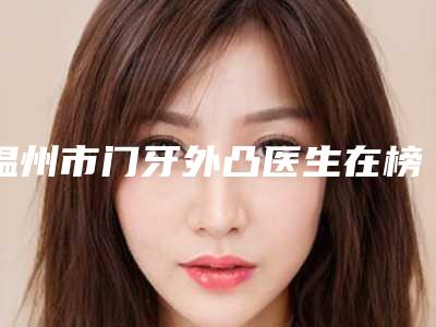 温州市门牙外凸医生在榜清单前十名预测评-温州市胡艺平口腔医生