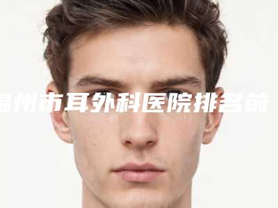 温州市耳外科医院排名前十佳医美机构诞生-温州雅美姬医疗美容门诊部能独当一面