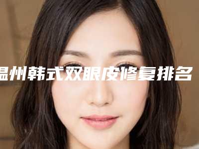 温州韩式双眼皮修复排名前一是哪家医院,温州叶同仁中医美容医院收费也不坑人