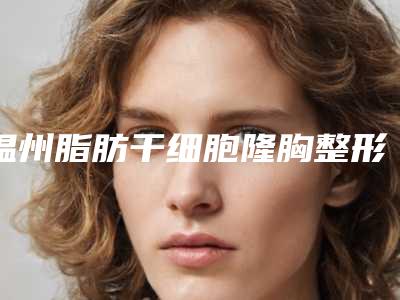 温州脂肪干细胞隆胸整形美容适应人群及禁忌人群