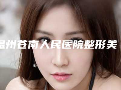 温州苍南人民医院整形美容外科,温州百佳东方整形美容科哪家更厉害