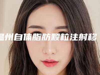 温州自体脂肪颗粒注射移植丰唇价格一共是多少