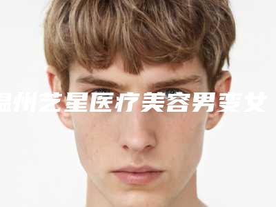 温州艺星医疗美容男变女丰胸手术价位表2025来袭-男变女丰胸手术案例