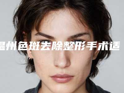 温州色斑去除整形手术适用于多大的年龄