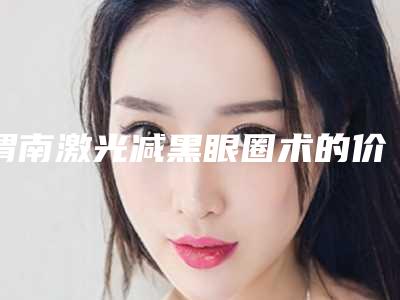 渭南激光减黑眼圈术的价格很贵吗