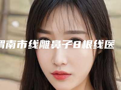 渭南市线雕鼻子8根线医院排行榜严选(渭南艾慕美医疗美容诊所大咖实力详解)