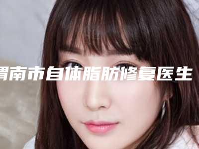 渭南市自体脂肪修复医生在榜清单十强就是不一样-黄锐医生公立私立医美10强汇总