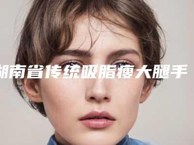 湖南省传统吸脂瘦大腿手术价格如何算-湖南省传统吸脂瘦大腿均价为17192元