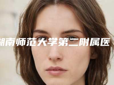湖南师范大学第二附属医院烧伤美容整形科王永洁医生,简丹医生实力展示