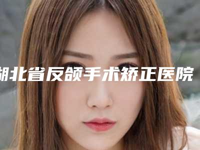 湖北省反颌手术矫正医院上榜清单看了一圈，还是公立机构靠谱（武汉德恩鑫鑫医疗美容门诊部口碑实力对比速看）