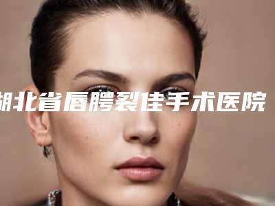 湖北省唇腭裂佳手术医院上榜清单前十位排行详解(潜江慕妍国际医疗美容口碑反馈)