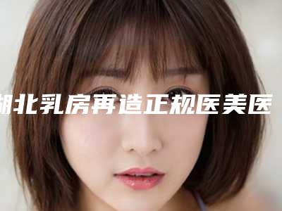 湖北乳房再造正规医美医院排行榜汇总!湖北省口腔医院等曙光荣登榜首