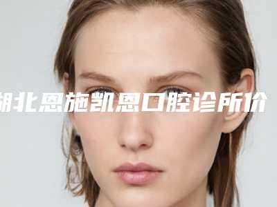 湖北恩施凯恩口腔诊所价格价位表2025火爆一览-冷光美白花费价格是多少
