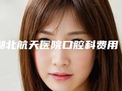 湖北航天医院口腔科费用表明细查看-上半口半固定种植牙价钱一般是多少