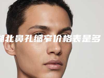 湖北鼻孔缩窄价格表是多少(2025年09月鼻孔缩窄均价为:4748元)