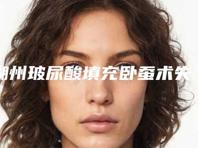 湖州玻尿酸填充卧蚕术失败后有什么危害