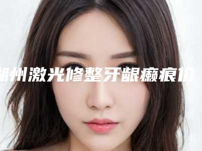 湖州激光修整牙龈癞痕价格该怎么算