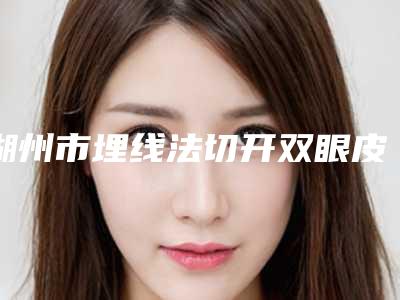 湖州市埋线法切开双眼皮价格价位表发布-湖州市埋线法切开双眼皮手术价格需多少钱