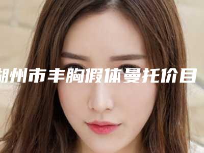 湖州市丰胸假体曼托价目表项目明目-湖州市第三人民医院皮肤科价格表