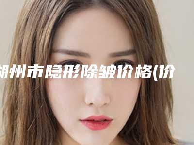 湖州市隐形除皱价格(价目)表内部网红项目揭露(近6个月均价为:3874元)