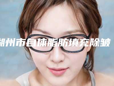 湖州市自体脂肪填充除皱医院排名榜前十整理-德清鹏爱医疗美容诊所连锁名气大实力强