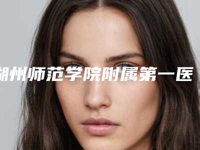 湖州师范学院附属第一医院哪里有名点-推荐章建琴医生,杨建强医生
