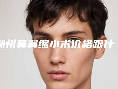 湖州鼻翼缩小术价格跟什么有关「湖州鼻翼缩小术的价格由哪些因素影响呢」