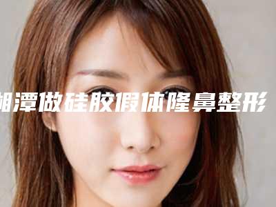 湘潭做硅胶假体隆鼻整形手术价格受啥因素影响