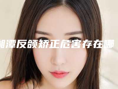 湘潭反颌矫正危害存在哪些呢