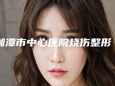 湘潭市中心医院烧伤整形外科价格(价目)2025优惠公示-扁鼻子矫正案例